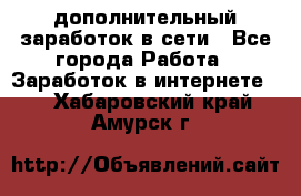 дополнительный заработок в сети - Все города Работа » Заработок в интернете   . Хабаровский край,Амурск г.